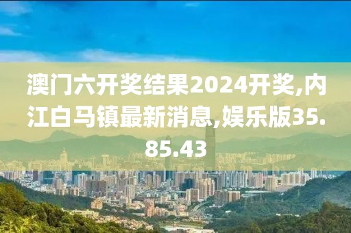 澳门六开奖结果2024开奖,内江白马镇最新消息,娱乐版35.85.43