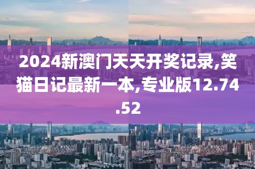 2024新澳门天天开奖记录,笑猫日记最新一本,专业版12.74.52