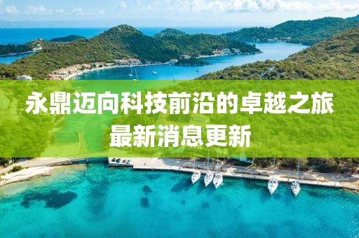 永鼎迈向科技前沿的卓越之旅最新消息更新