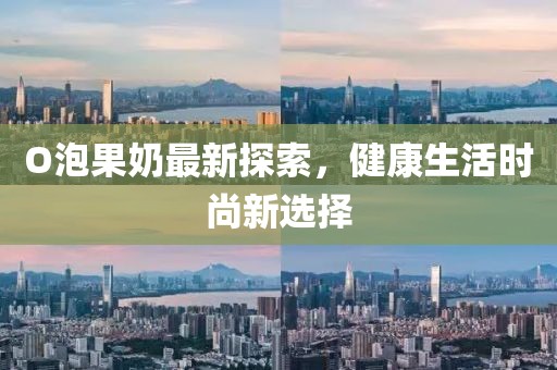 O泡果奶最新探索，健康生活时尚新选择
