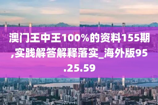 澳门王中王100%的资料155期,实践解答解释落实_海外版95.25.59