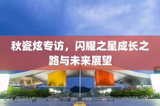 秋瓷炫专访，闪耀之星成长之路与未来展望