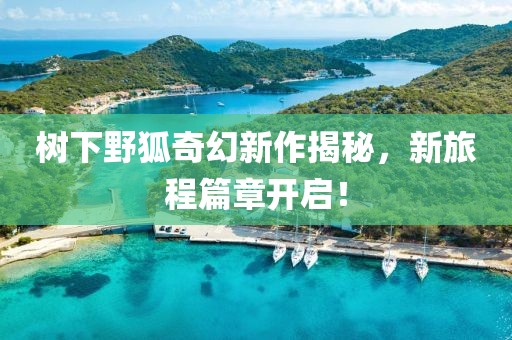 树下野狐奇幻新作揭秘，新旅程篇章开启！