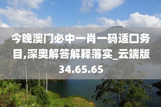 今晚澳门必中一肖一码适囗务目,深奥解答解释落实_云端版34.65.65