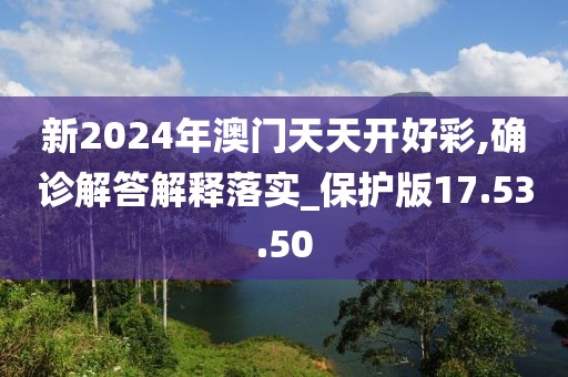 新2024年澳门天天开好彩,确诊解答解释落实_保护版17.53.50