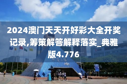2024澳门天天开好彩大全开奖记录,筹策解答解释落实_典雅版4.776