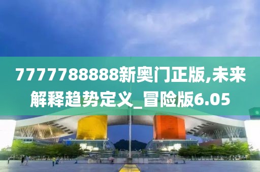 7777788888新奥门正版,未来解释趋势定义_冒险版6.05
