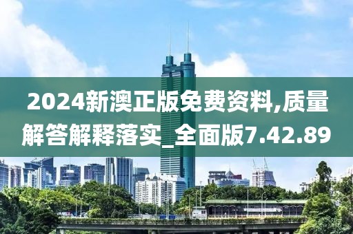 2024新澳正版免费资料,质量解答解释落实_全面版7.42.89