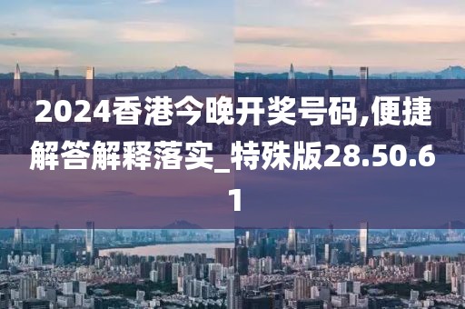 2024香港今晚开奖号码,便捷解答解释落实_特殊版28.50.61