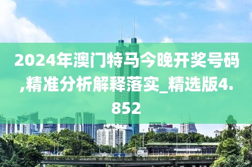 2024年澳门特马今晚开奖号码,精准分析解释落实_精选版4.852