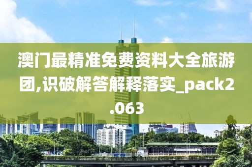 澳门最精准免费资料大全旅游团,识破解答解释落实_pack2.063
