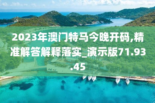 2023年澳门特马今晚开码,精准解答解释落实_演示版71.93.45