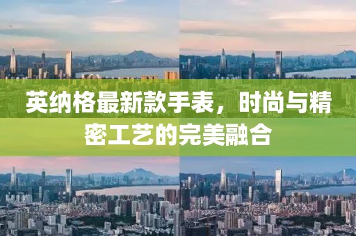 英纳格最新款手表，时尚与精密工艺的完美融合