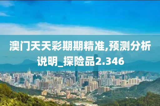澳门天天彩期期精准,预测分析说明_探险品2.346