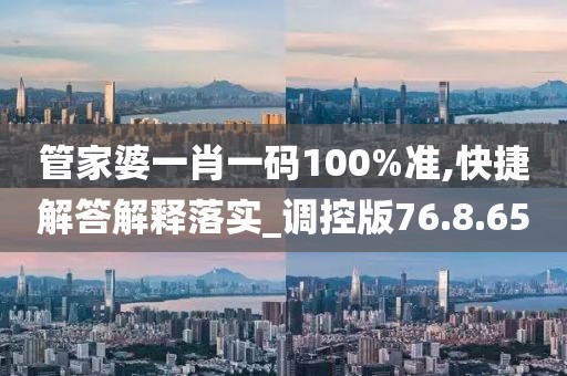 管家婆一肖一码100%准,快捷解答解释落实_调控版76.8.65