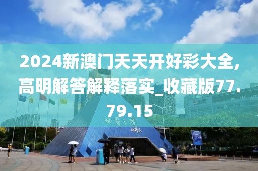 2024新澳门天天开好彩大全,高明解答解释落实_收藏版77.79.15
