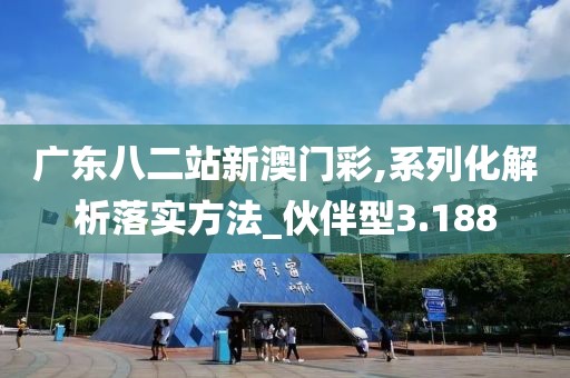 广东八二站新澳门彩,系列化解析落实方法_伙伴型3.188