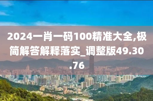 2024一肖一码100精准大全,极简解答解释落实_调整版49.30.76