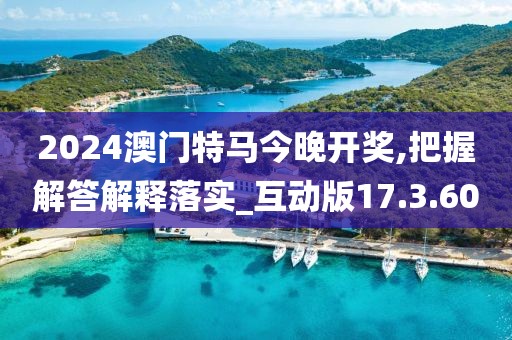 2024澳门特马今晚开奖,把握解答解释落实_互动版17.3.60