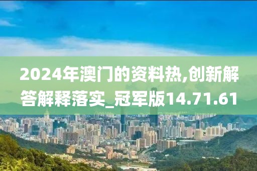 2024年澳门的资料热,创新解答解释落实_冠军版14.71.61