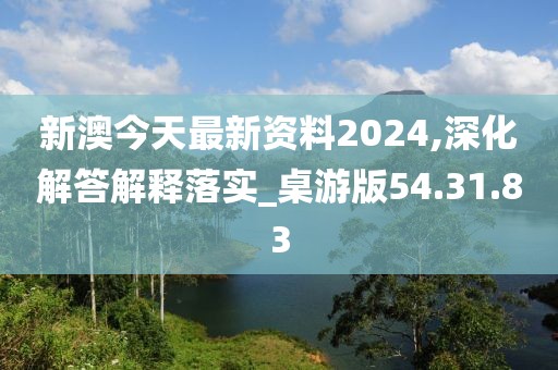 新澳今天最新资料2024,深化解答解释落实_桌游版54.31.83
