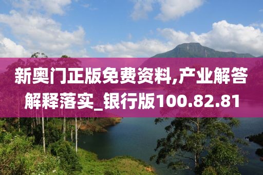 新奥门正版免费资料,产业解答解释落实_银行版100.82.81
