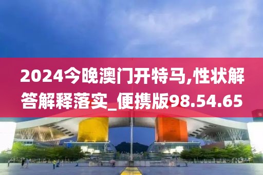 2024今晚澳门开特马,性状解答解释落实_便携版98.54.65