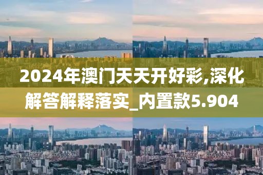 2024年澳门天天开好彩,深化解答解释落实_内置款5.904