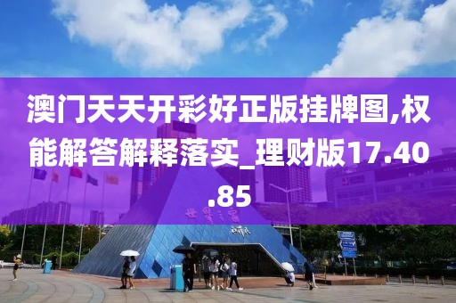 澳门天天开彩好正版挂牌图,权能解答解释落实_理财版17.40.85