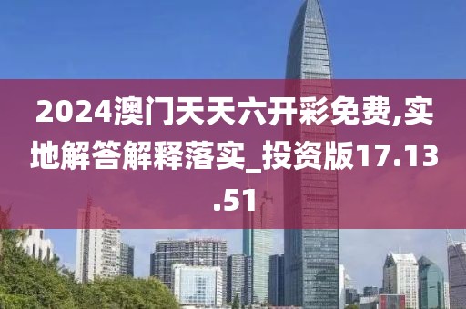 2024澳门天天六开彩免费,实地解答解释落实_投资版17.13.51