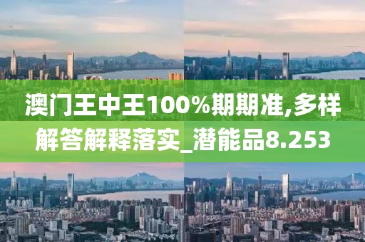 澳门王中王100%期期准,多样解答解释落实_潜能品8.253