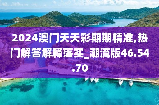 2024澳门天天彩期期精准,热门解答解释落实_潮流版46.54.70