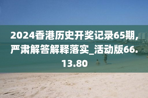 2024香港历史开奖记录65期,严肃解答解释落实_活动版66.13.80