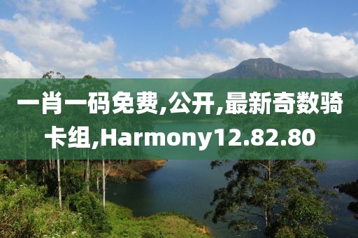 一肖一码免费,公开,最新奇数骑卡组,Harmony12.82.80