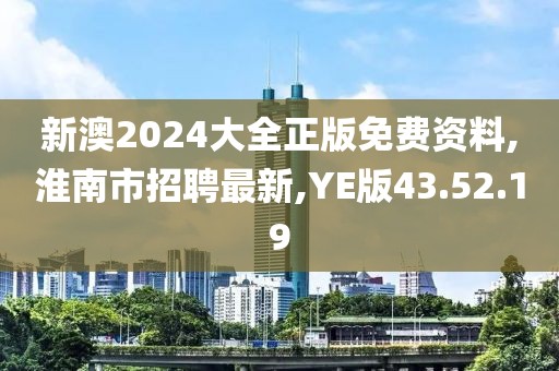 新澳2024大全正版免费资料,淮南市招聘最新,YE版43.52.19