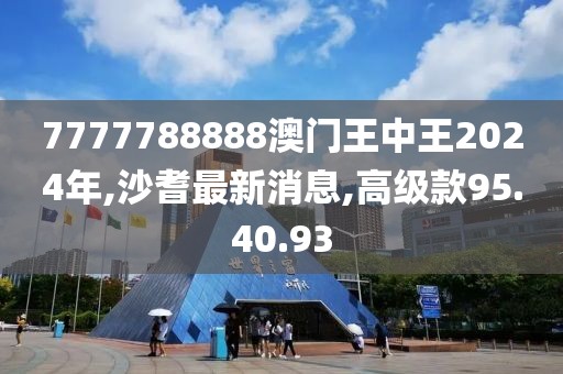 7777788888澳门王中王2024年,沙耆最新消息,高级款95.40.93