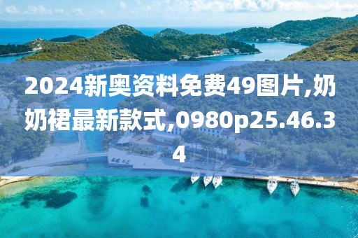 2024新奥资料免费49图片,奶奶裙最新款式,0980p25.46.34