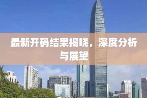 最新开码结果揭晓，深度分析与展望