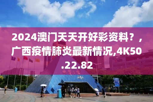 2024澳门天天开好彩资料？,广西疫情肺炎最新情况,4K50.22.82