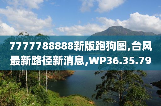 7777788888新版跑狗图,台风最新路径新消息,WP36.35.79