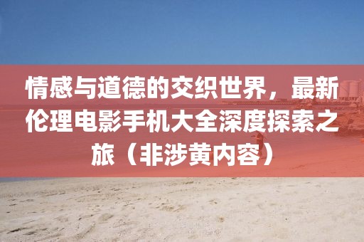 情感与道德的交织世界，最新伦理电影手机大全深度探索之旅（非涉黄内容）