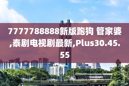 7777788888新版跑狗 管家婆,泰剧电视剧最新,Plus30.45.55
