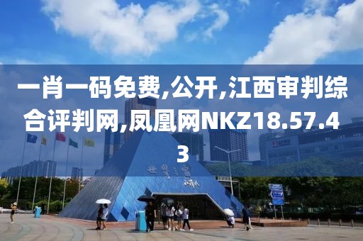 一肖一码免费,公开,江西审判综合评判网,凤凰网NKZ18.57.43