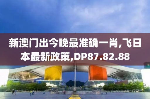 新澳门出今晚最准确一肖,飞日本最新政策,DP87.82.88