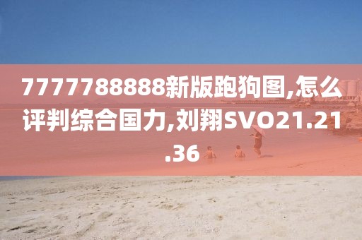 7777788888新版跑狗图,怎么评判综合国力,刘翔SVO21.21.36