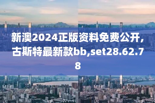 新澳2024正版资料免费公开,古斯特最新款bb,set28.62.78