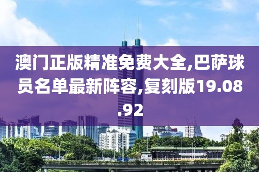 澳门正版精准免费大全,巴萨球员名单最新阵容,复刻版19.08.92