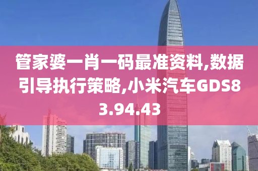 管家婆一肖一码最准资料,数据引导执行策略,小米汽车GDS83.94.43
