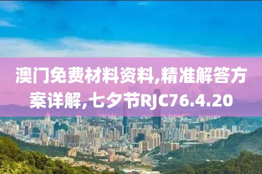 澳门免费材料资料,精准解答方案详解,七夕节RJC76.4.20