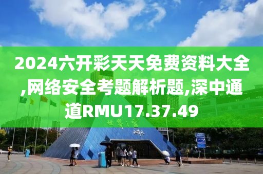 2024六开彩天天免费资料大全,网络安全考题解析题,深中通道RMU17.37.49